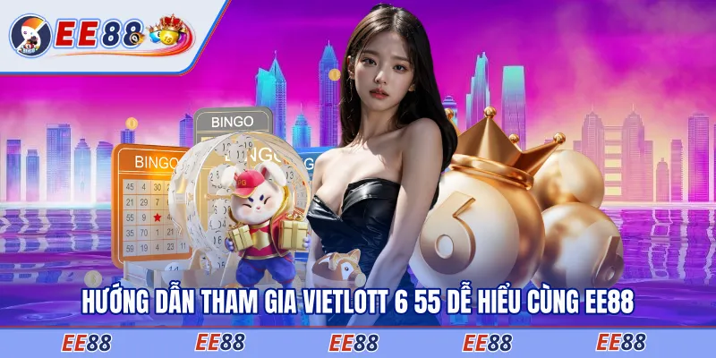 Hướng dẫn tham gia Vietlott 6 55 dễ hiểu cùng EE88